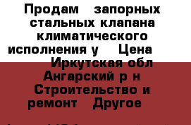 Продам 4 запорных стальных клапана климатического исполнения у1 › Цена ­ 27 000 - Иркутская обл., Ангарский р-н Строительство и ремонт » Другое   